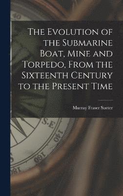 The Evolution of the Submarine Boat, Mine and Torpedo, From the Sixteenth Century to the Present Time 1