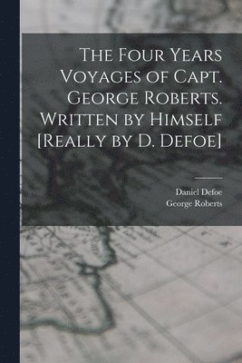 The Four Years Voyages of Capt. George Roberts. Written by Himself [Really by D. Defoe] 1