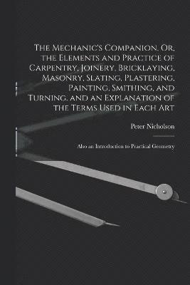 Peter Nicholson - Mechanic's Companion, Or, the Elements and Practice of Carpentry, Joinery, Bricklaying, Masonry, Slating, Plastering, Painting, Smithing, and Turning. and an Explanation of the Terms Used in Each Art, Häftad