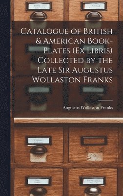 Catalogue of British & American Book-Plates (Ex Libris) Collected by the Late Sir Augustus Wollaston Franks 1