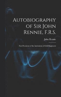 Autobiography of Sir John Rennie, F.R.S.