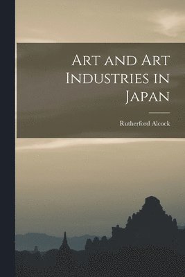 Rutherford Alcock - Art and Art Industries in Japan, Häftad