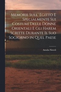 bokomslag Memorie Sull' Egitto E Specialmente Sui Costumi Delle Donne Orientali E Gli Harem Scritte Durante Il Suo Sogiorno in Quel Paese