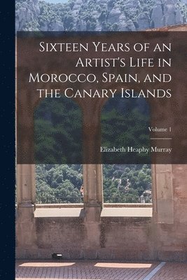 bokomslag Sixteen Years of an Artist's Life in Morocco, Spain, and the Canary Islands; Volume 1