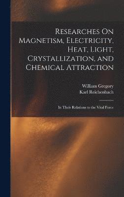 Researches On Magnetism, Electricity, Heat, Light, Crystallization, and Chemical Attraction