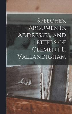 Speeches, Arguments, Addresses, and Letters of Clement L. Vallandigham 1