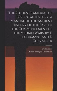 bokomslag The Student's Manual of Oriental History. a Manual of the Ancient History of the East to the Commencement of the Median Wars, by F. Lenormant and E. Chevallier
