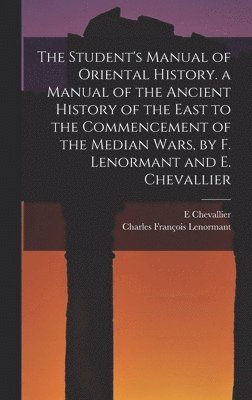 Student's Manual of Oriental History. a Manual of the Ancient History of the East to the Commencement of the Median Wars, by F. Lenormant and E. Chevallier