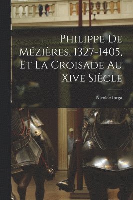 Philippe De Mézières, 1327-1405, Et La Croisade Au Xive Siècle