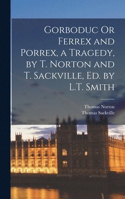 Thomas Norton, Thomas Sackville - Gorboduc Or Ferrex and Porrex, a Tragedy, by T. Norton and T. Sackville, Ed. by L.T. Smith, Inbunden