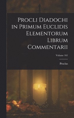 Procli Diadochi in Primum Euclidis Elementorum Librum Commentarii; Volume 161 1