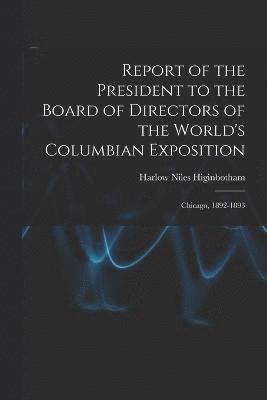 Report of the President to the Board of Directors of the World's Columbian Exposition 1