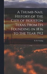 bokomslag A Thumb-Nail History of the City of Houston Texas, From its Founding in 1836 to the Year 1912