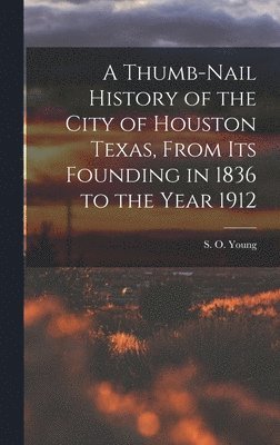 A Thumb-Nail History of the City of Houston Texas, From its Founding in 1836 to the Year 1912 1