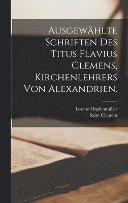 Ausgewählte Schriften des Titus Flavius Clemens, Kirchenlehrers von Alexandrien.