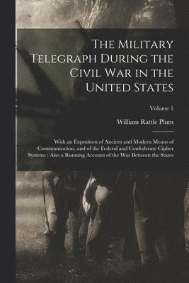 The Military Telegraph During the Civil War in the United States: With an Exposition of Ancient and Modern Means of Communication, and of the Federal 1