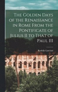 bokomslag The Golden Days of the Renaissance in Rome From the Pontificate of Julius II to That of Paul III