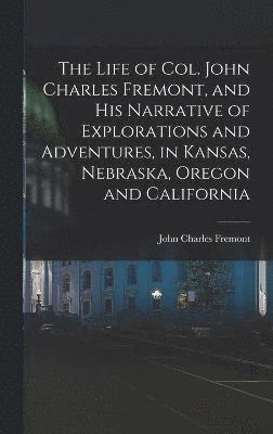 bokomslag The Life of Col. John Charles Fremont, and his Narrative of Explorations and Adventures, in Kansas, Nebraska, Oregon and California