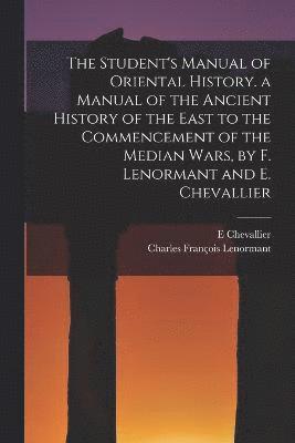 The Student's Manual of Oriental History. a Manual of the Ancient History of the East to the Commencement of the Median Wars, by F. Lenormant and E. Chevallier 1