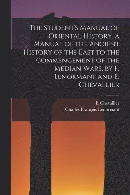 Student's Manual of Oriental History. a Manual of the Ancient History of the East to the Commencement of the Median Wars, by F. Lenormant and E. Chevallier