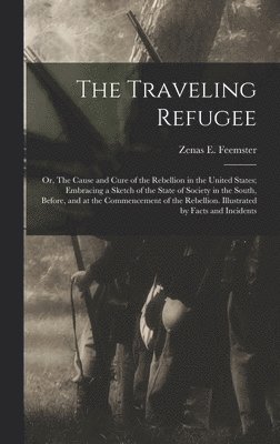 bokomslag The Traveling Refugee; or, The Cause and Cure of the Rebellion in the United States; Embracing a Sketch of the State of Society in the South, Before, and at the Commencement of the Rebellion.