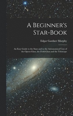 Beginner's Star-book; an Easy Guide to the Stars and to the Astronomical Uses of the Opera-glass, the Field-glass and the Telescope
