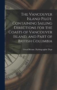 bokomslag The Vancouver Island Pilot, Containing Sailing Directions for the Coasts of Vancouver Island, and Part of British Columbia