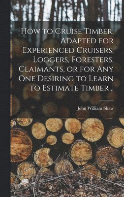 How to Cruise Timber, Adapted for Experienced Cruisers, Loggers, Foresters, Claimants, or for any one Desiring to Learn to Estimate Timber .. 1
