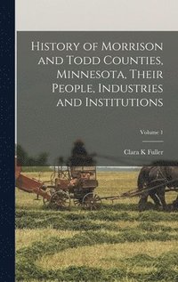 bokomslag History of Morrison and Todd Counties, Minnesota, Their People, Industries and Institutions; Volume 1