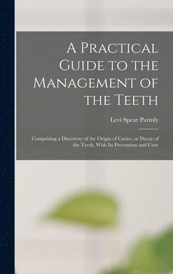A Practical Guide to the Management of the Teeth; Comprising a Discovery of the Origin of Caries, or Decay of the Teeth, With its Prevention and Cure 1
