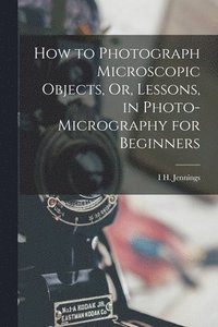 bokomslag How to Photograph Microscopic Objects, Or, Lessons, in Photo-Micrography for Beginners