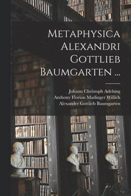 Alexander Gottlieb Baumgarten, Johann Christoph Adelung, Anthony Florian Madinger Willich - Metaphysica Alexandri Gottlieb Baumgarten ..., Häftad