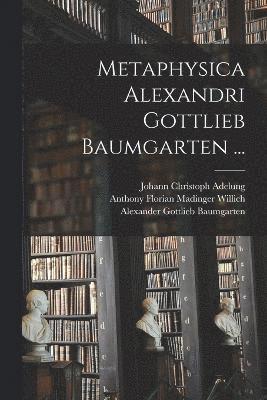 Metaphysica Alexandri Gottlieb Baumgarten ... 1