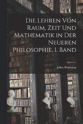 Die Lehren von Raum, Zeit und Mathematik in der Neueren Philosophie, I. Band 1