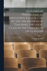 bokomslag Outlines of Philosophical Education Illustrated by the the Method of Teaching the Logic Class in the University of Glasgow