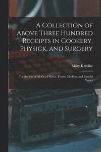 bokomslag A Collection of Above Three Hundred Receipts in Cookery, Physick, and Surgery