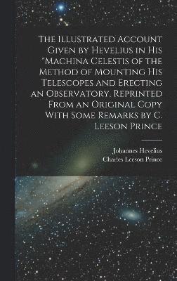 Charles Leeson Prince, Johannes Hevelius - Illustrated Account Given by Hevelius in his "Machina Celestis of the Method of Mounting his Telescopes and Erecting an Observatory, Reprinted From an Original Copy With Some Remarks by C. Leeson Prince, Inbunden