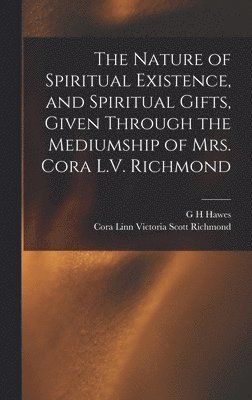 bokomslag The Nature of Spiritual Existence, and Spiritual Gifts, Given Through the Mediumship of Mrs. Cora L.V. Richmond