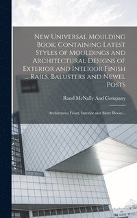 bokomslag New Universal Moulding Book, Containing Latest Styles of Mouldings and Architectural Designs of Exterior and Interior Finish ... Rails, Balusters and Newel Posts; Architraves; Front, Interior and