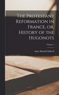 The Protestant Reformation in France, or, History of the Hugonots; Volume 1 1