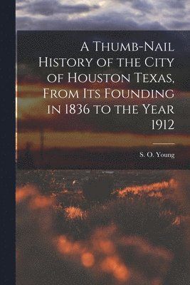 bokomslag A Thumb-Nail History of the City of Houston Texas, From its Founding in 1836 to the Year 1912