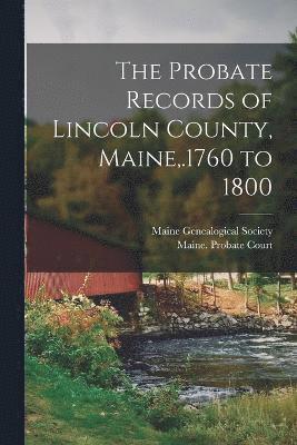 The Probate Records of Lincoln County, Maine, .1760 to 1800 1