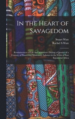 Rachel S Watt, Stuart Watt, Rachel S. Watt - In the Heart of Savagedom; Reminiscences of Life and Adventure During a Quarter of a Century of Pioneering Missionary Labours in the Wilds of East Equatorial Africa, Inbunden