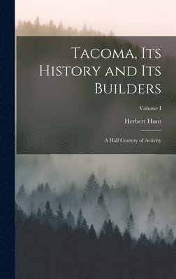 Tacoma, its History and its Builders; A Half Century of Activity; Volume I 1