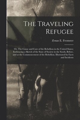 The Traveling Refugee; or, The Cause and Cure of the Rebellion in the United States; Embracing a Sketch of the State of Society in the South, Before, and at the Commencement of the Rebellion. 1