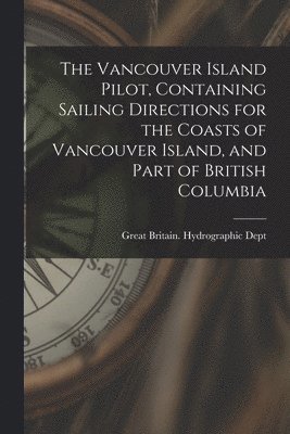 bokomslag The Vancouver Island Pilot, Containing Sailing Directions for the Coasts of Vancouver Island, and Part of British Columbia