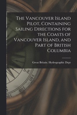 The Vancouver Island Pilot, Containing Sailing Directions for the Coasts of Vancouver Island, and Part of British Columbia 1