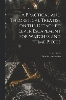 Moritz Grossmann, C C Pierce, C. C. Pierce, C C. Pierce - Practical and Theoretical Treatise on the Detached Lever Escapement for Watches and Time Pieces, Häftad