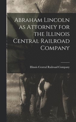 Abraham Lincoln as Attorney for the Illinois Central Railroad Company 1