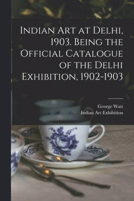 Indian art at Delhi, 1903. Being the Official Catalogue of the Delhi Exhibition, 1902-1903 1